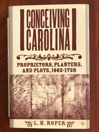 Item #100422 Conceiving Carolina: Proprietors, Planters, and Plots, 1662-1729. L H. Roper