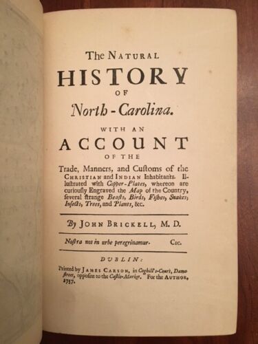 Item #100483 The Natural History of North-Carolina. With an account of the trade, manners, and customs of the Christian and Indian inhabitants. Illustrated with copper-plates, whereon are curiously engraved the map of the country, several strange beasts, birds, fishes, snakes, insects, trees, and plants, &c. John Brickell.