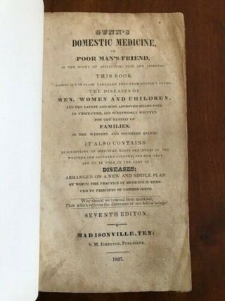 Gunn's Domestic Medicine, or Poor Man's Friend, Shewing the Diseases of Men, Women, and Children, and Expressly Intended for the Benefit of Families; Containing a Description of the Medicinal Roots and Herbs, and How They Are to Be Used in the Cure of Disease. Arranged on a new and simple plan.