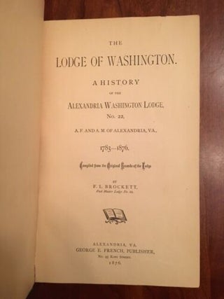 The Lodge of Washington: A History of the Alexandria Washington Lodge, No. 22, A.F and A.M. of Alexandria, VA., 1783-1876 : compiled from the original records of the lodge