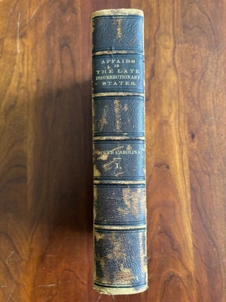 Item #101375 THE CONDITION OF AFFAIRS IN THE LATE INSURRECTIONARY STATES: SOUTH CAROLINA, VOLUME...