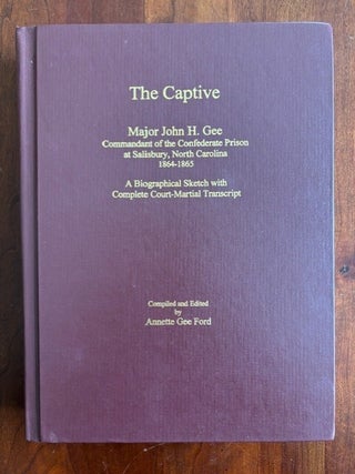 The Captive: Major John H. Gee, Commandant of the Confederate Prison at Salisbury, North Carolina, 1864-1865: A Biographical Sketch with Complete Court-Martial Transcript.